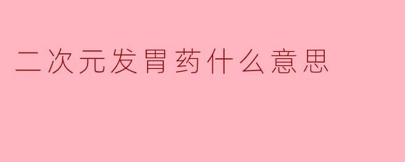 二次元发胃药什么意思