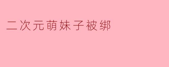 二次元萌妹子被绑