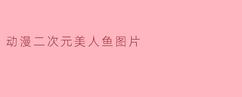 动漫二次元美人鱼的形象通常有哪些特点?****