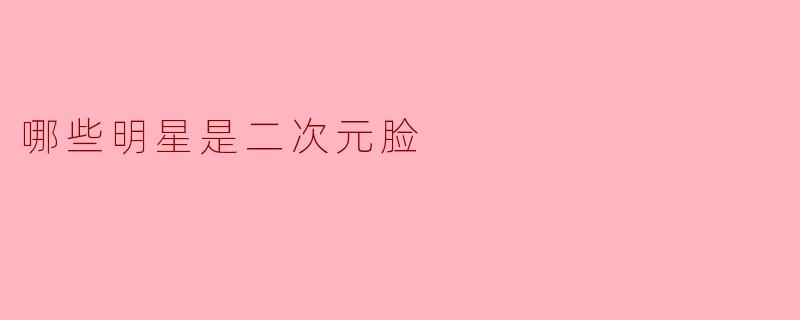 哪些明星是二次元脸