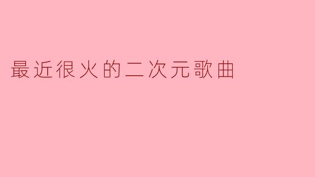 最近很火的二次元歌曲