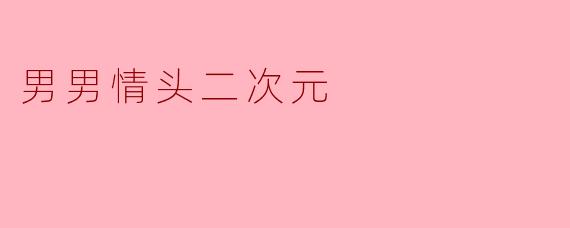 ### 探寻男男情头：二次元中的爱情与羁绊