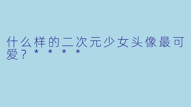 什么样的二次元少女头像最可爱?****