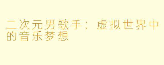 二次元男歌手：虚拟世界中的音乐梦想