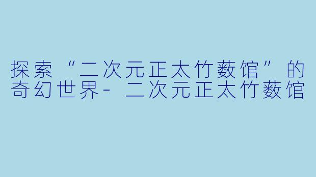 探索“二次元正太竹薮馆”的奇幻世界-二次元正太竹薮馆