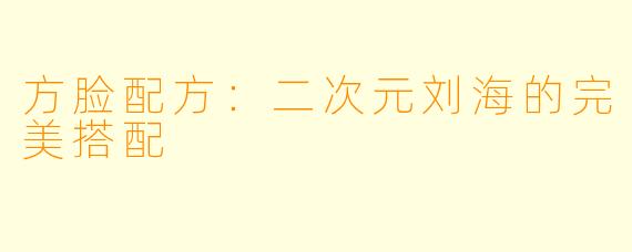 方脸配方：二次元刘海的完美搭配