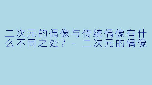 二次元的偶像与传统偶像有什么不同之处?