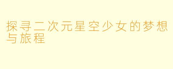 探寻二次元星空少女的梦想与旅程