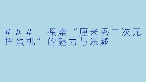 ### 探索“厘米秀二次元扭蛋机”的魅力与乐趣
