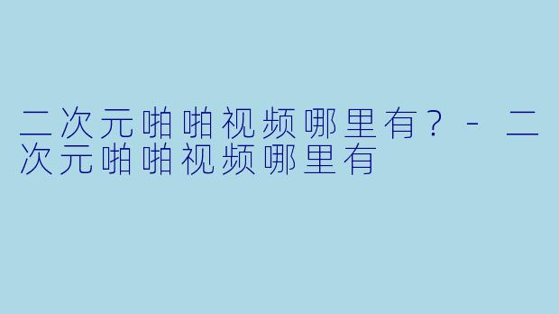 二次元啪啪视频哪里有？