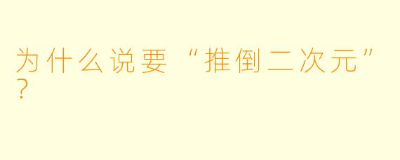 为什么说要“推倒二次元”？