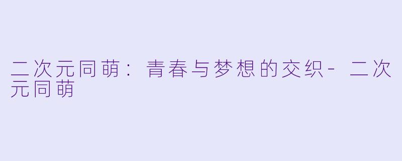 二次元同萌：青春与梦想的交织-二次元同萌
