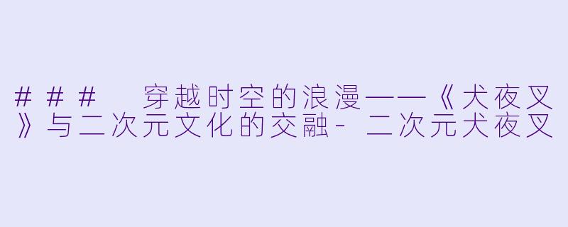 ### 穿越时空的浪漫——《犬夜叉》与二次元文化的交融-二次元犬夜叉