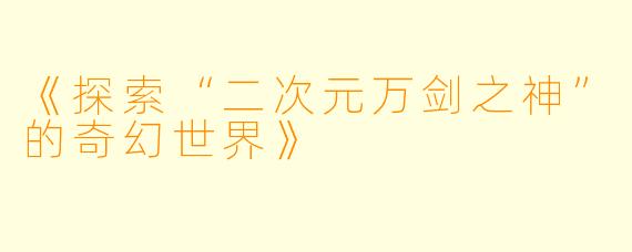 《探索“二次元万剑之神”的奇幻世界》