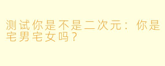 测试你是不是二次元：你是宅男宅女吗？
