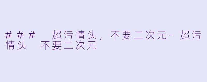 ### 超污情头，不要二次元-超污情头 不要二次元