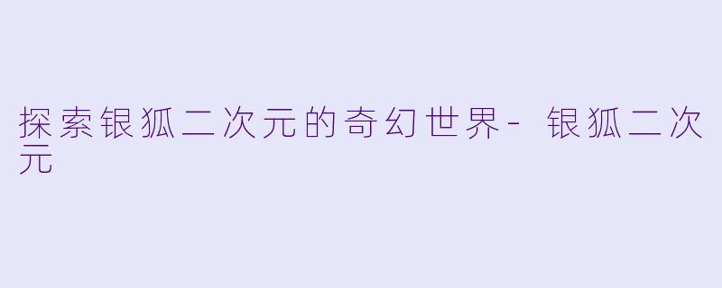 探索银狐二次元的奇幻世界-银狐二次元