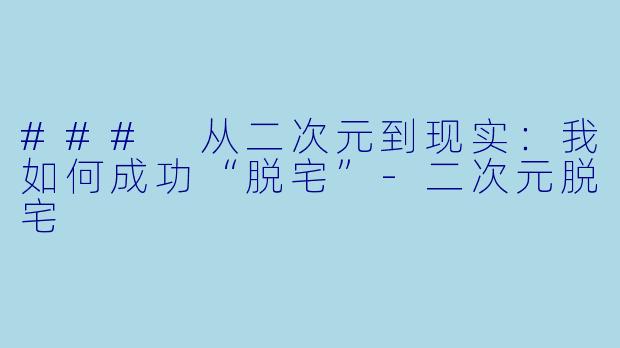 ### 从二次元到现实：我如何成功“脱宅”-二次元脱宅