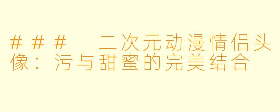 ### 二次元动漫情侣头像：污与甜蜜的完美结合