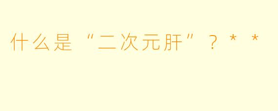 什么是“二次元肝”？**
