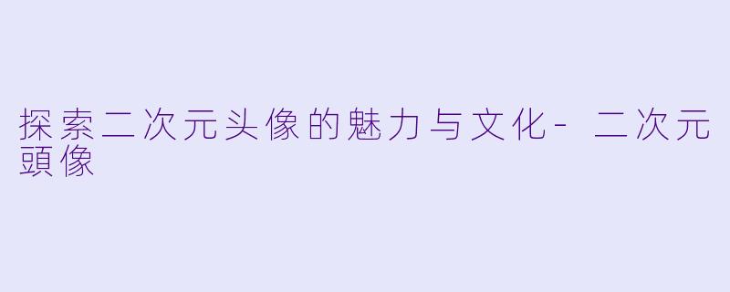 探索二次元头像的魅力与文化-二次元頭像