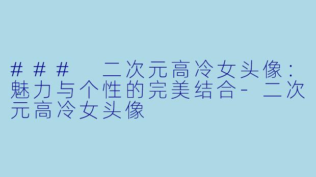 ### 二次元高冷女头像：魅力与个性的完美结合-二次元高冷女头像