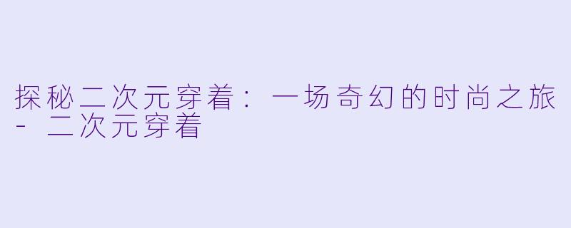 探秘二次元穿着：一场奇幻的时尚之旅-二次元穿着