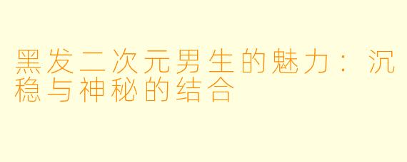 黑发二次元男生的魅力：沉稳与神秘的结合