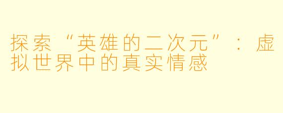 探索“英雄的二次元”：虚拟世界中的真实情感