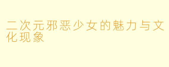 二次元邪恶少女的魅力与文化现象