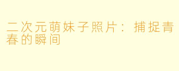二次元萌妹子照片：捕捉青春的瞬间