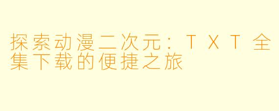 探索动漫二次元：TXT全集下载的便捷之旅