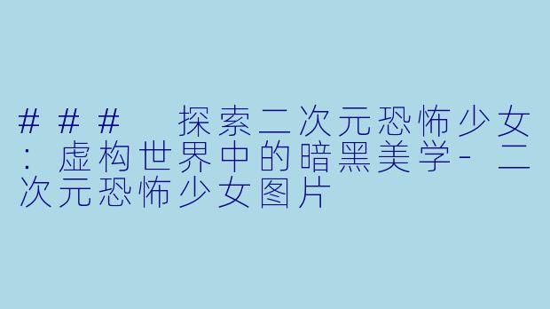 ### 探索二次元恐怖少女：虚构世界中的暗黑美学-二次元恐怖少女图片