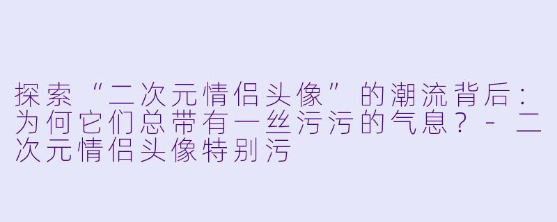 探索“二次元情侣头像”的潮流背后:为何它们总带有一丝污污的气息?