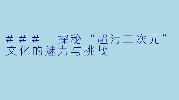 ### 探秘“超污二次元”文化的魅力与挑战