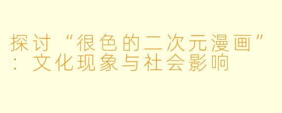 探讨“很色的二次元漫画”：文化现象与社会影响
