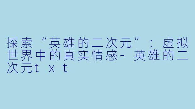 探索“英雄的二次元”：虚拟世界中的真实情感-英雄的二次元txt