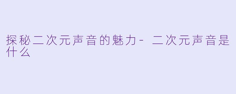 探秘二次元声音的魅力-二次元声音是什么