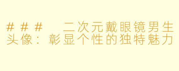 ### 二次元戴眼镜男生头像：彰显个性的独特魅力