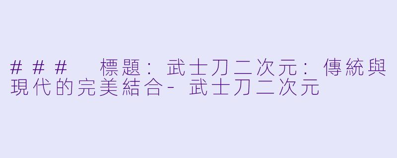 ### 標題：武士刀二次元：傳統與現代的完美結合-武士刀二次元