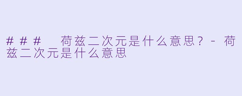 ### 荷兹二次元是什么意思？-荷兹二次元是什么意思