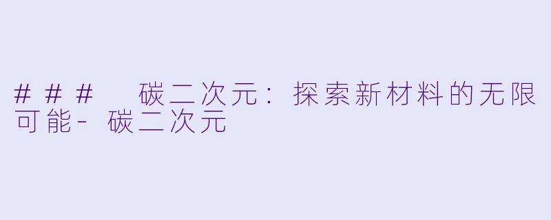 ### 碳二次元：探索新材料的无限可能-碳二次元