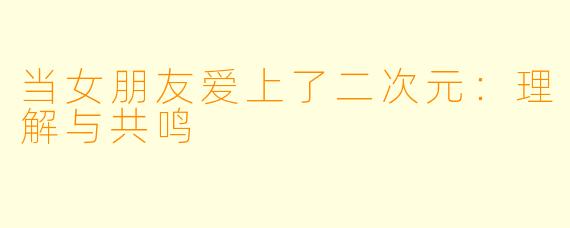 当女朋友爱上了二次元：理解与共鸣