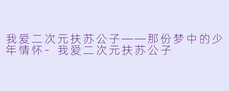 我爱二次元扶苏公子——那份梦中的少年情怀-我爱二次元扶苏公子