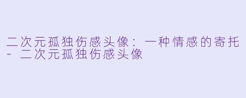 二次元孤独伤感头像：一种情感的寄托-二次元孤独伤感头像