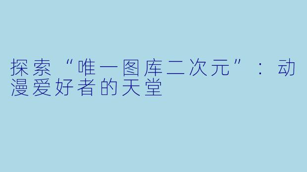 探索“唯一图库二次元”：动漫爱好者的天堂