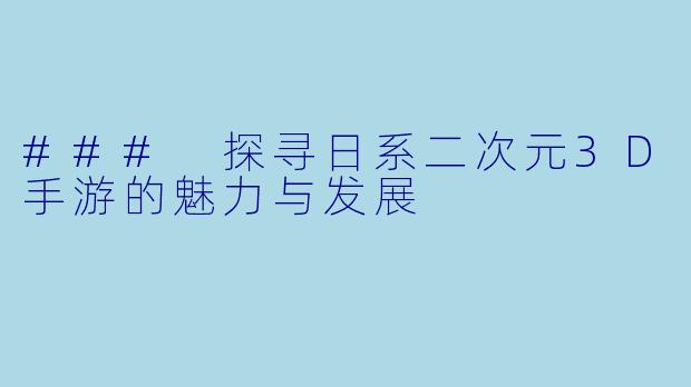 ### 探寻日系二次元3D手游的魅力与发展