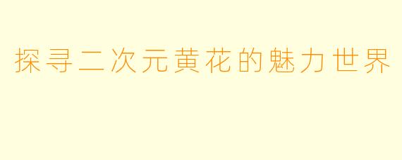 探寻二次元黄花的魅力世界