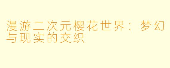 漫游二次元樱花世界：梦幻与现实的交织