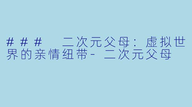 ### 二次元父母：虚拟世界的亲情纽带-二次元父母